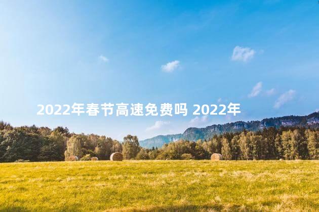 2022年春节高速免费吗 2022年春节高速免费几天